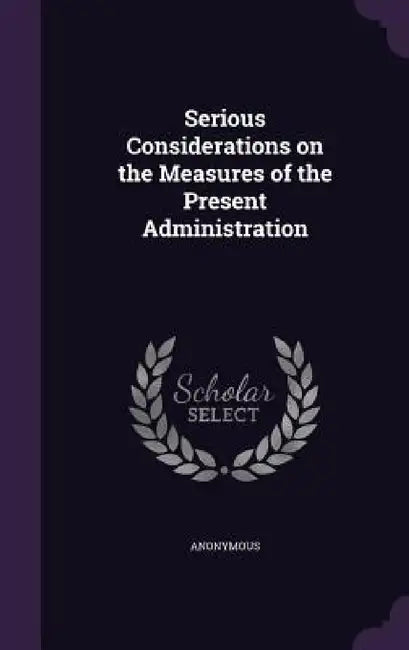 Serious Considerations on the Measures of the Present Administration by Anonymous