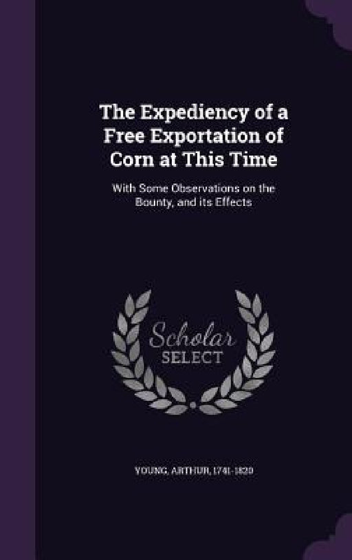 The Expediency of a Free Exportation of Corn at This Time: With Some Observations on the Bounty, and its Effects by Arthur Young