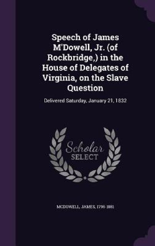 Speech of James M'Dowell, Jr. (of Rockbridge, ) in the House of Delegates of Virginia, on the Slave Question: Delivered Saturday, January 21, 1832 by James McDowell