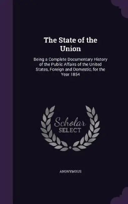 The State of the Union: Being a Complete Documentary History of the Public Affairs of the United States, Foreign and Domestic, for the Year 18 by Anonymous