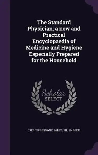 The Standard Physician; a new and Practical Encyclopaedia of Medicine and Hygiene Especially Prepared for the Household by James Crichton-Browne