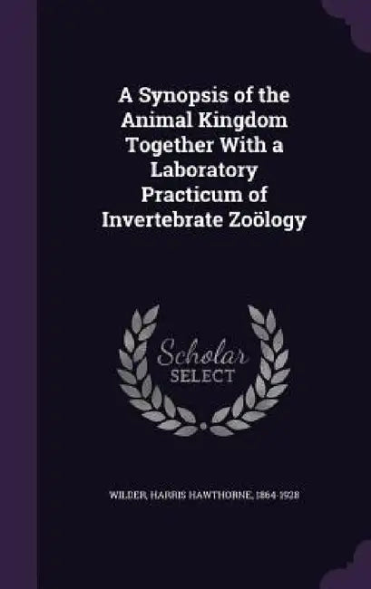 A Synopsis of the Animal Kingdom Together With a Laboratory Practicum of Invertebrate Zoölogy by Harris Hawthorne Wilder