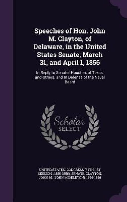 Speeches of Hon. John M. Clayton, of Delaware, in the United States Senate, March 31, and April 1, 1856: In Reply to Senator Houston, of Texas, and Ot by 1st Sessi United States Congress (34th, John M. 1796-1856 Clayton