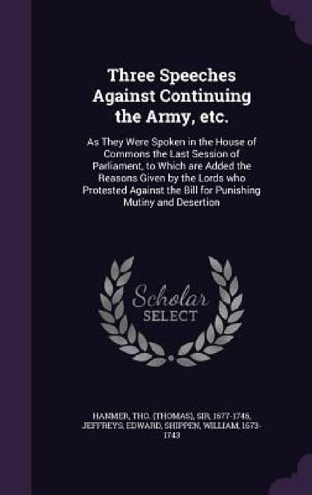 Three Speeches Against Continuing the Army, etc.: As They Were Spoken in the House of Commons the Last Session of Parliament, to Which are Added the R by Tho Hanmer, Edward Jeffreys, William Shippen