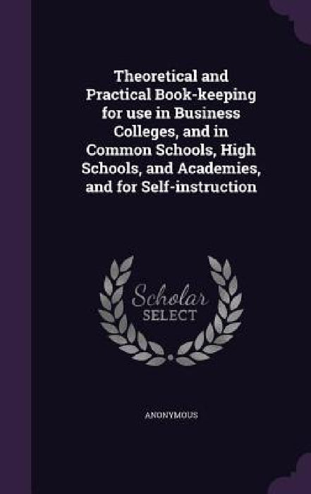 Theoretical and Practical Book-keeping for use in Business Colleges, and in Common Schools, High Schools, and Academies, and for Self-instruction by Anonymous