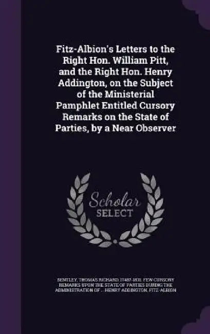 Fitz-Albion's Letters to the Right Hon. William Pitt, and the Right Hon. Henry Addington, on the Subject of the Ministerial Pamphlet Entitled Cursory by Thomas Richard 1748?-1831 Few Bentley, Fitz-Albion Fitz-Albion
