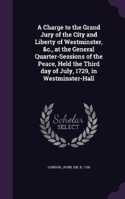 A Charge to the Grand Jury of the City and Liberty of Westminster, &c., at the General Quarter-Sessions of the Peace, Held the Third day of July, 1729 by John Gonson