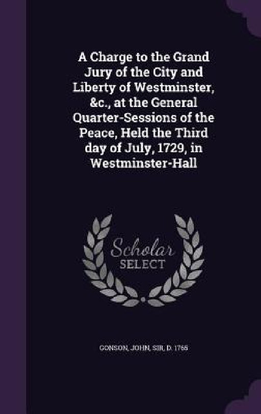 A Charge to the Grand Jury of the City and Liberty of Westminster, &c., at the General Quarter-Sessions of the Peace, Held the Third day of July, 1729 by John Gonson