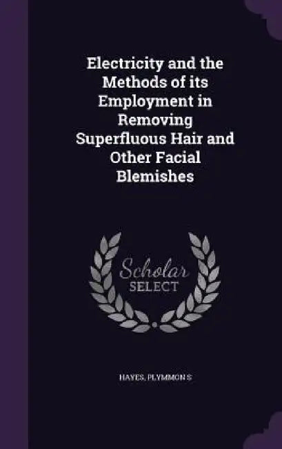 Electricity and the Methods of its Employment in Removing Superfluous Hair and Other Facial Blemishes by Plymmon S. Hayes