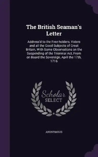 The British Seaman's Letter: Address'd to the Free-holders, Voters and all the Good Subjects of Great Britain, With Some Observations on the Suspen by Anonymous