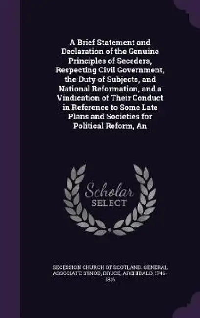 A Brief Statement and Declaration of the Genuine Principles of Seceders, Respecting Civil Government, the Duty of Subjects, and National Reformation, by Secession Church of Scotland General as, Archibald Bruce