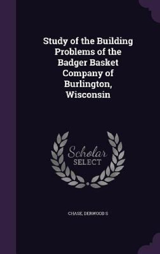 Study of the Building Problems of the Badger Basket Company of Burlington, Wisconsin by Derwood S. Chase