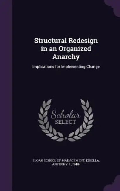 Structural Redesign in an Organized Anarchy: Implications for Implementing Change by Sloan School of Management, Anthony J. Dibella