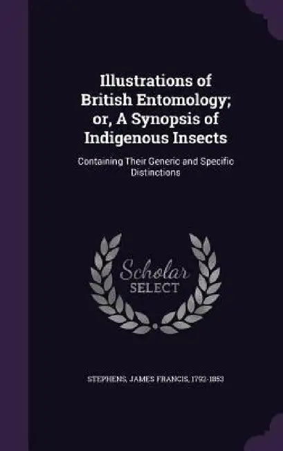 Illustrations of British Entomology; or, A Synopsis of Indigenous Insects: Containing Their Generic and Specific Distinctions by James Francis Stephens