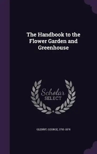 The Handbook to the Flower Garden and Greenhouse by George Glenny