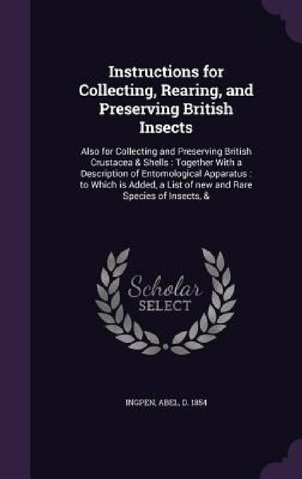 Instructions for Collecting, Rearing, and Preserving British Insects: Also for Collecting and Preserving British Crustacea & Shells: Together With a D by Abel Ingpen