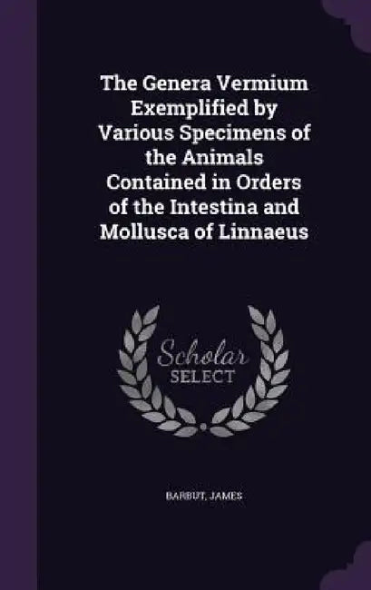 The Genera Vermium Exemplified by Various Specimens of the Animals Contained in Orders of the Intestina and Mollusca of Linnaeus by James Barbut