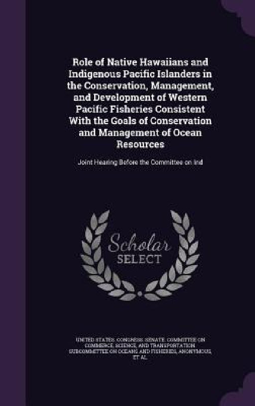 Role of Native Hawaiians and Indigenous Pacific Islanders in the Conservation, Management, and Development of Western Pacific Fisheries Consistent Wit by United States Congress Senate Committ