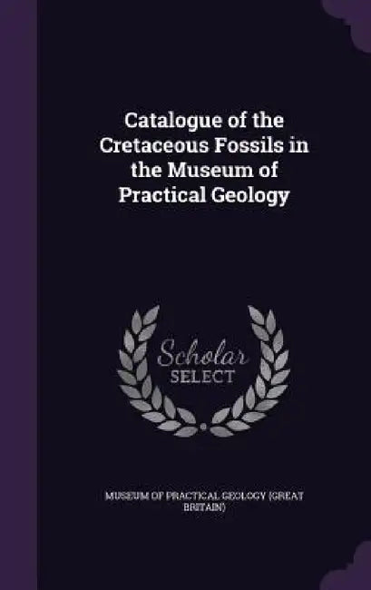 Catalogue of the Cretaceous Fossils in the Museum of Practical Geology by Museum of Practical Geology (Great Brita
