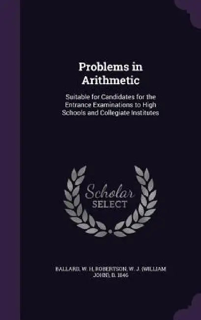 Problems in Arithmetic: Suitable for Candidates for the Entrance Examinations to High Schools and Collegiate Institutes by W. H. Ballard, W. J. B. 1846 Robertson