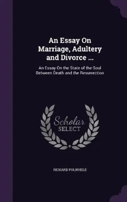 An Essay On Marriage, Adultery and Divorce ...: An Essay On the State of the Soul Between Death and the Resurrection by Richard Polwhele