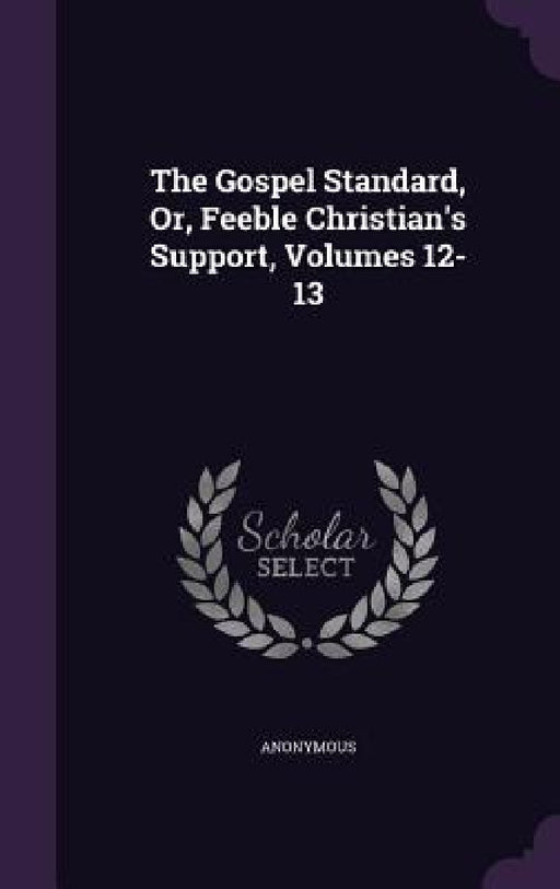 The Gospel Standard, Or, Feeble Christian's Support, Volumes 12-13 by Anonymous