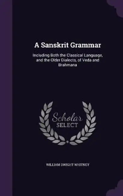 A Sanskrit Grammar: Including Both the Classical Language, and the Older Dialects, of Veda and Brahmana by William Dwight Whitney