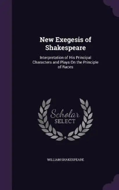 New Exegesis of Shakespeare: Interpretation of His Principal Characters and Plays On the Principle of Races by William Shakespeare