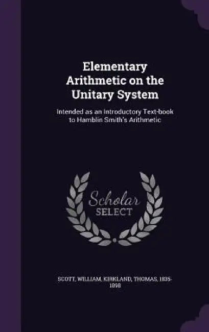 Elementary Arithmetic on the Unitary System: Intended as an Introductory Text-book to Hamblin Smith's Arithmetic by William Scott, Thomas Kirkland