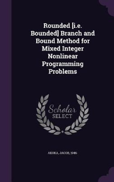 Rounded [i.e. Bounded] Branch and Bound Method for Mixed Integer Nonlinear Programming Problems by Jacob Akoka