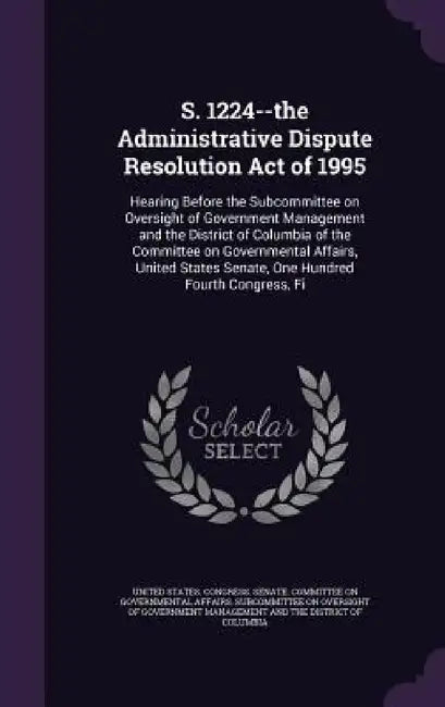 S. 1224--the Administrative Dispute Resolution Act of 1995: Hearing Before the Subcommittee on Oversight of Government Management and the District of by United States Congress Senate Committ