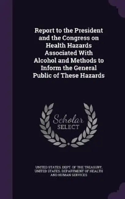 Report to the President and the Congress on Health Hazards Associated With Alcohol and Methods to Inform the General Public of These Hazards by United States Dept of the Treasury, United States Department of Health and
