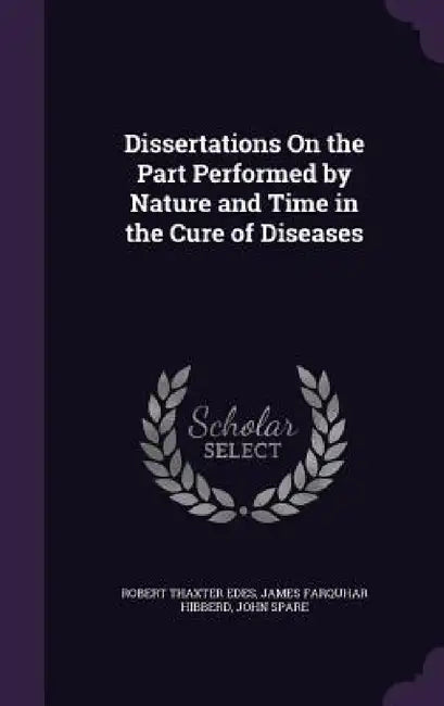 Dissertations On the Part Performed by Nature and Time in the Cure of Diseases by Robert Thaxter Edes, James Farquhar Hibberd, John Spare