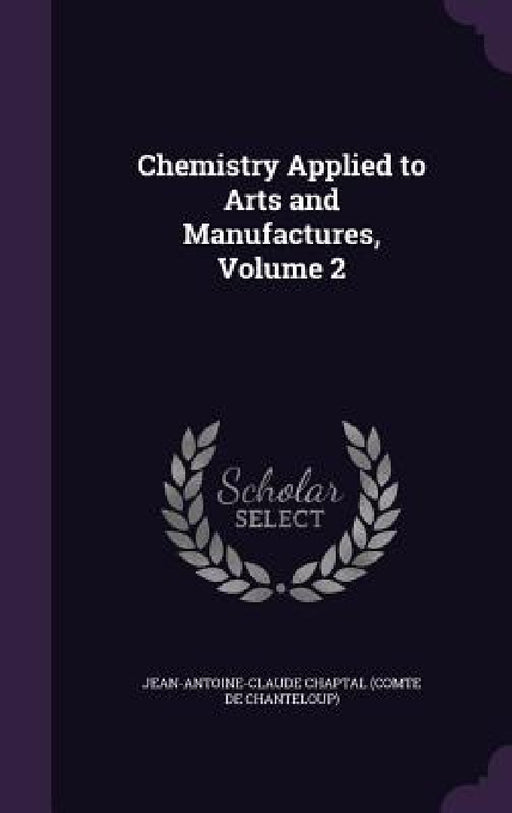 Chemistry Applied to Arts and Manufactures, Volume 2 by Jean Antoine Claude Chaptal