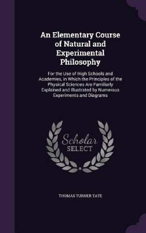 An Elementary Course of Natural and Experimental Philosophy: For the Use of High Schools and Academies, in Which the Principles of the Physical Scienc by Thomas Turner Tate