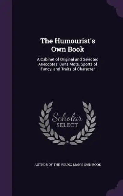 The Humourist's Own Book: A Cabinet of Original and Selected Anecdotes, Bons Mots, Sports of Fancy, and Traits of Character by Author of the Young Man's Own Book