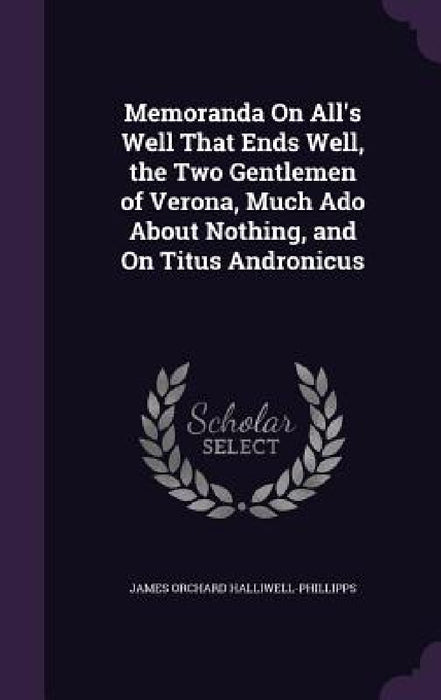 Memoranda On All's Well That Ends Well, the Two Gentlemen of Verona, Much Ado About Nothing, and On Titus Andronicus by James Orchard Halliwell-Phillipps