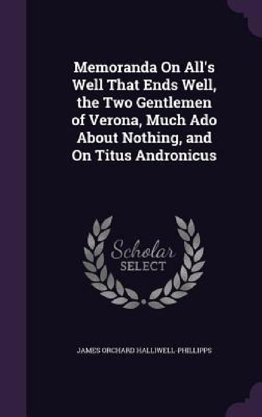 Memoranda On All's Well That Ends Well, the Two Gentlemen of Verona, Much Ado About Nothing, and On Titus Andronicus by James Orchard Halliwell-Phillipps