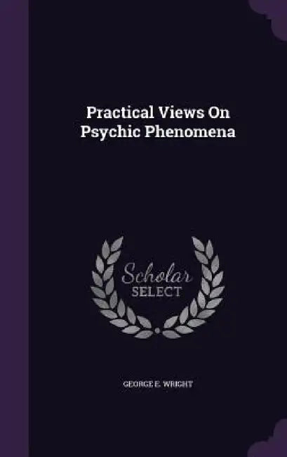 Practical Views On Psychic Phenomena by George E. Wright