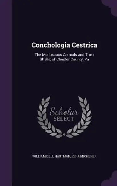 Conchologia Cestrica: The Molluscous Animals and Their Shells, of Chester County, Pa by William Dell Hartman, Ezra Michener