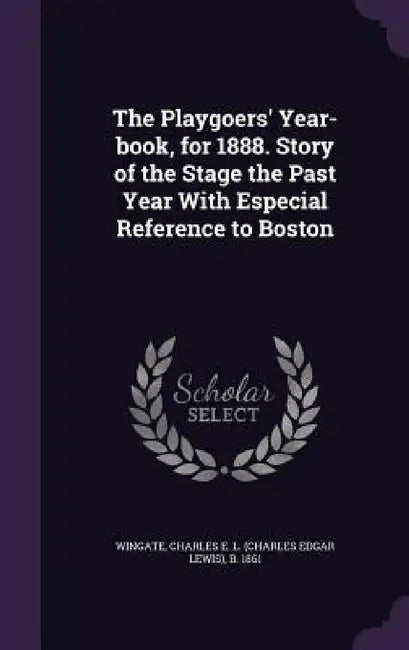 The Playgoers' Year-book, for 1888. Story of the Stage the Past Year With Especial Reference to Boston by Charles E. L. B. 1861 Wingate