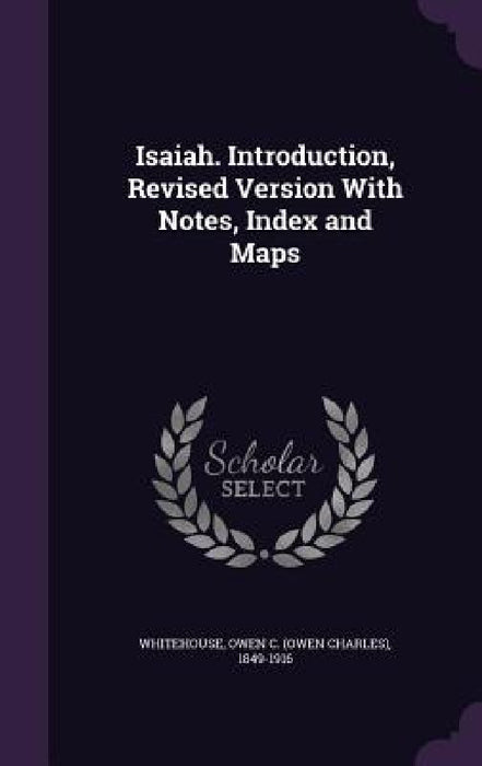 Isaiah. Introduction, Revised Version With Notes, Index and Maps by Owen C. 1849-1916 Whitehouse