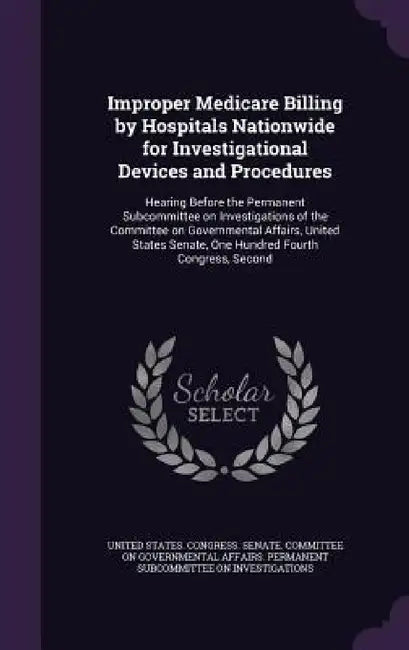 Improper Medicare Billing by Hospitals Nationwide for Investigational Devices and Procedures: Hearing Before the Permanent Subcommittee on Investigati by United States Congress Senate Committ