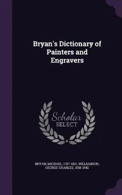 Bryan's Dictionary of Painters and Engravers by Michael Bryan, George Charles Williamson