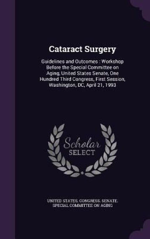 Cataract Surgery: Guidelines and Outcomes: Workshop Before the Special Committee on Aging, United States Senate, One Hundred Third Congr by United States Congress Senate Special