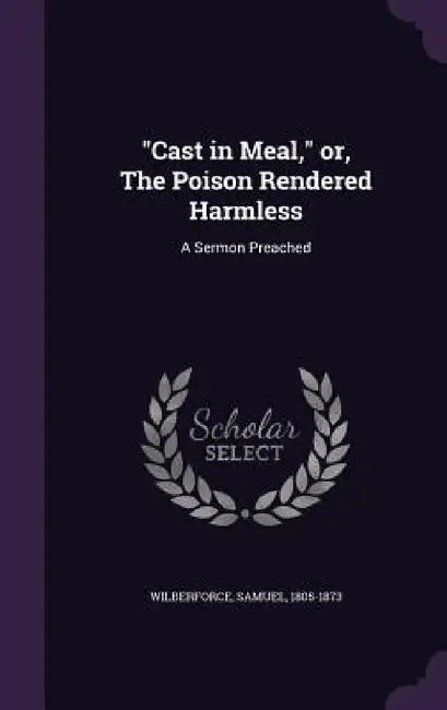 "Cast in Meal," or, The Poison Rendered Harmless: A Sermon Preached by Samuel Wilberforce