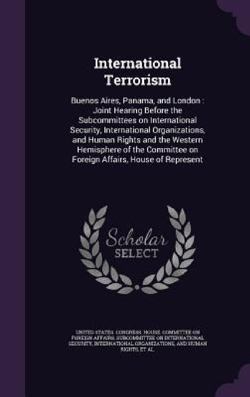 International Terrorism: Buenos Aires, Panama, and London: Joint Hearing Before the Subcommittees on International Security, International Orga by United States Congress House Committe