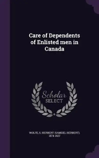 Care of Dependents of Enlisted men in Canada by S. Herbert 1874-1927 Wolfe