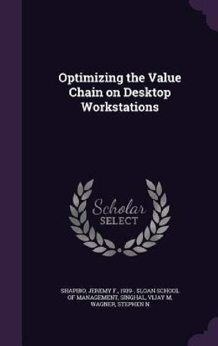 Optimizing the Value Chain on Desktop Workstations by Jeremy F. Shapiro, Sloan School of Management, Vijay M. Singhal