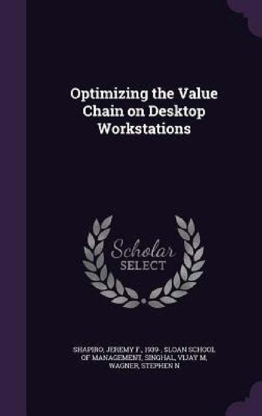 Optimizing the Value Chain on Desktop Workstations by Jeremy F. Shapiro, Sloan School of Management, Vijay M. Singhal